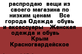 распродаю  вещи из своего магазина по низким ценам  - Все города Одежда, обувь и аксессуары » Женская одежда и обувь   . Крым,Красногвардейское